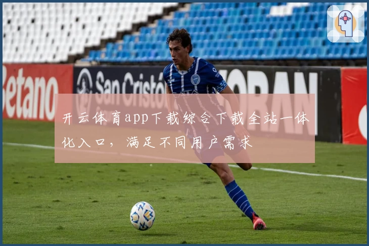 开云体育app下载综合下载全站一体化入口，满足不同用户需求