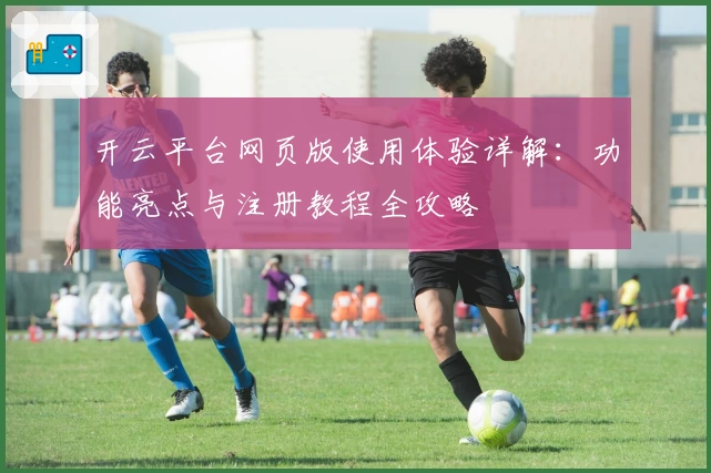 开云平台网页版使用体验详解：功能亮点与注册教程全攻略