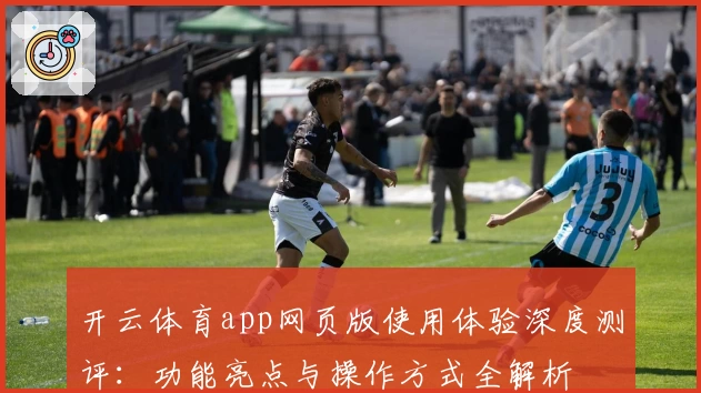 开云体育app网页版使用体验深度测评:功能亮点与操作方式全解析