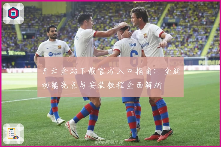 开云全站下载官方入口指南：全新功能亮点与安装教程全面解析