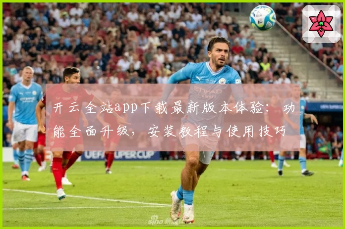 开云全站app下载最新版本体验：功能全面升级，安装教程与使用技巧全解析