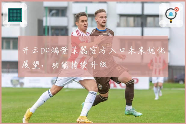 开云pc端登录器官方入口未来优化展望，功能持续升级