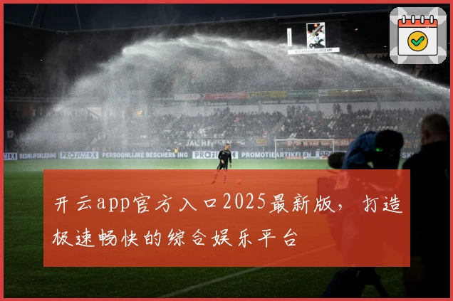开云app官方入口2025最新版，打造极速畅快的综合娱乐平台