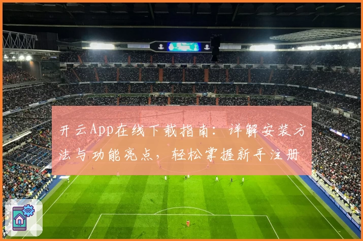 开云App在线下载指南：详解安装方法与功能亮点，轻松掌握新手注册教程