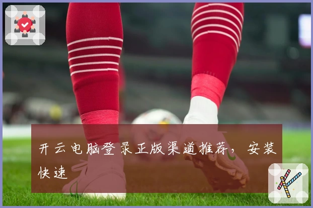 开云电脑登录正版渠道推荐，安装快速