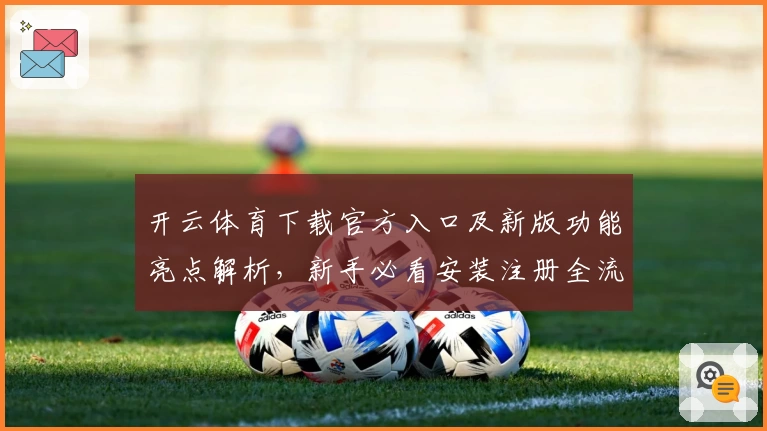 开云体育下载官方入口及新版功能亮点解析，新手必看安装注册全流程指南