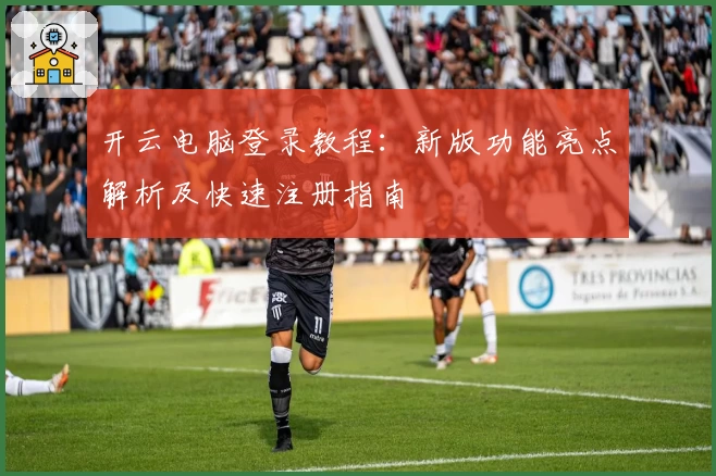 开云电脑登录教程:新版功能亮点解析及快速注册指南