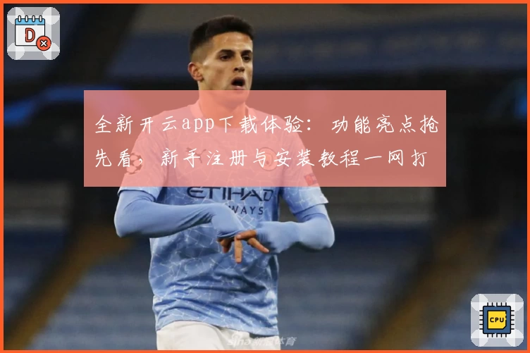 全新开云app下载体验：功能亮点抢先看，新手注册与安装教程一网打尽
