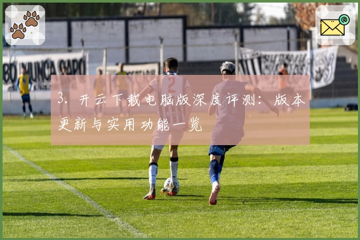 3. 开云下载电脑版深度评测:版本更新与实用功能一览