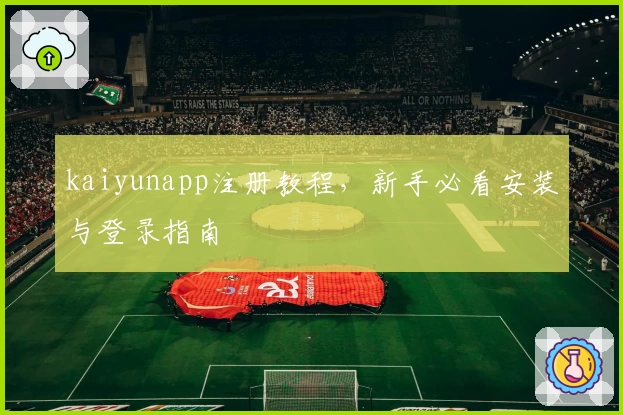 kaiyunapp注册教程，新手必看安装与登录指南