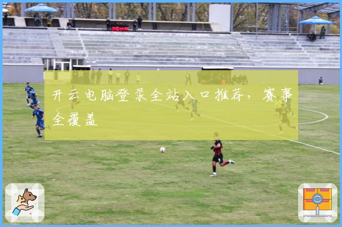 开云电脑登录全站入口推荐,赛事全覆盖