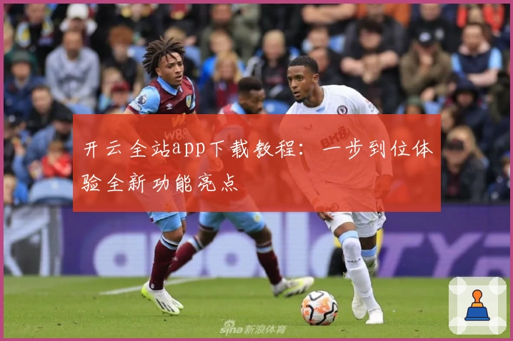 开云全站app下载教程：一步到位体验全新功能亮点