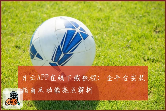 开云APP在线下载教程:全平台安装指南及功能亮点解析
