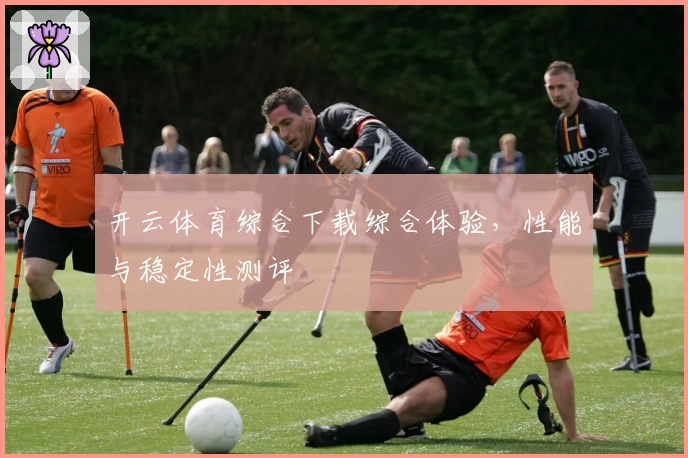 开云体育综合下载综合体验，性能与稳定性测评