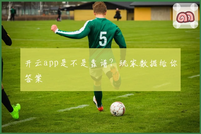 开云app是不是靠谱？玩家数据给你答案