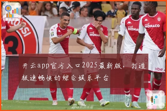 开云app官方入口2025最新版,打造极速畅快的综合娱乐平台