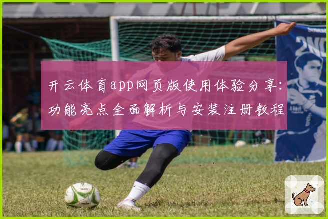 开云体育app网页版使用体验分享：功能亮点全面解析与安装注册教程