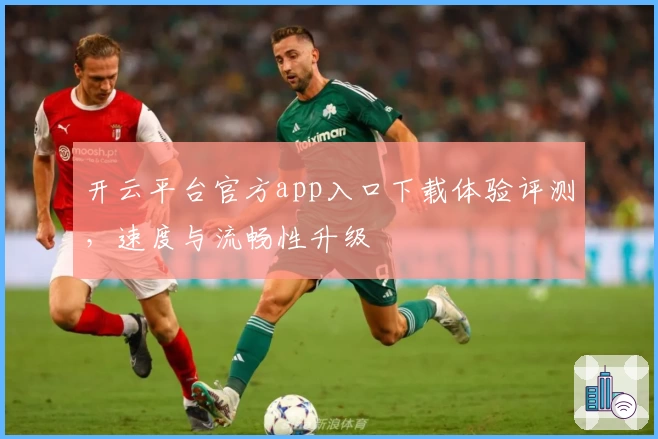开云平台官方app入口下载体验评测，速度与流畅性升级