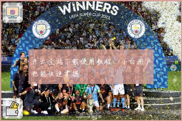 开云全站下载使用教程，小白用户也能快速掌握