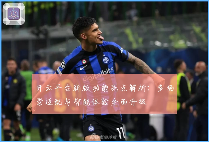 开云平台新版功能亮点解析:多场景适配与智能体验全面升级