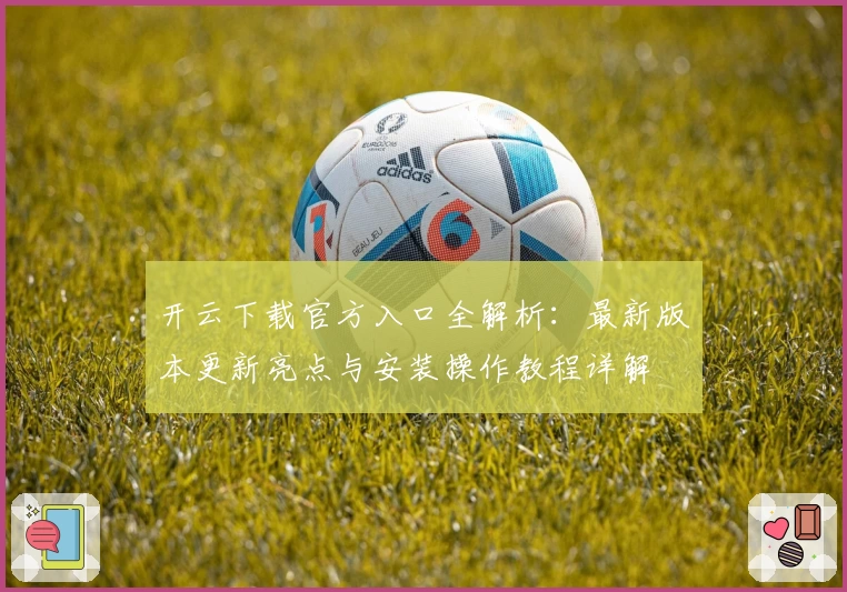 开云下载官方入口全解析：最新版本更新亮点与安装操作教程详解