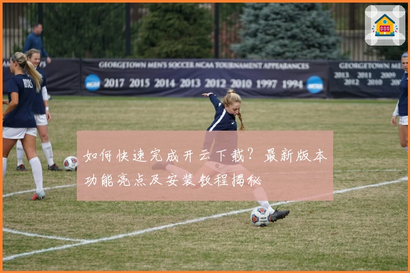 如何快速完成开云下载？最新版本功能亮点及安装教程揭秘