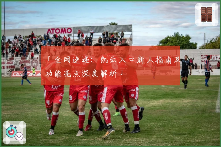 「全网速递：凯云入口新人指南及功能亮点深度解析」