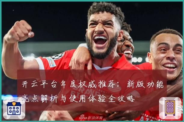 开云平台年度权威推荐：新版功能亮点解析与使用体验全攻略