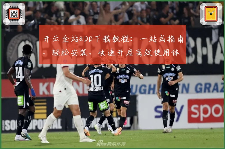 开云全站app下载教程：一站式指南，轻松安装，快速开启高效使用体验
