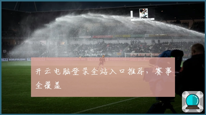 开云电脑登录全站入口推荐，赛事全覆盖
