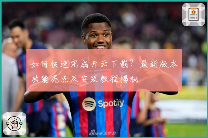 如何快速完成开云下载？最新版本功能亮点及安装教程揭秘