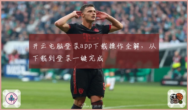 开云电脑登录app下载操作全解，从下载到登录一键完成