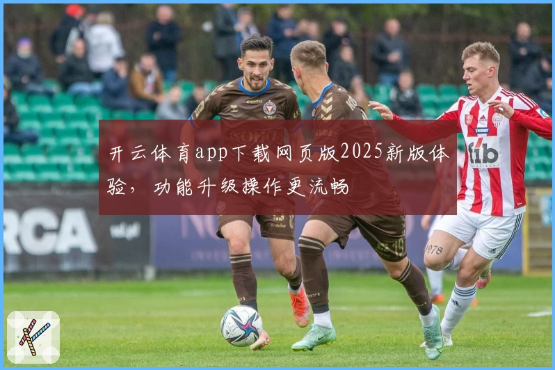 开云体育app下载网页版2025新版体验，功能升级操作更流畅