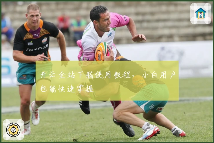 开云全站下载使用教程，小白用户也能快速掌握