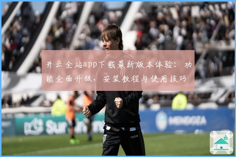 开云全站app下载最新版本体验：功能全面升级，安装教程与使用技巧全解析