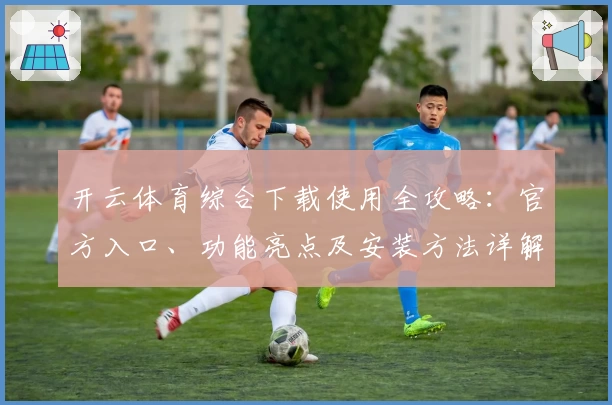 开云体育综合下载使用全攻略：官方入口、功能亮点及安装方法详解