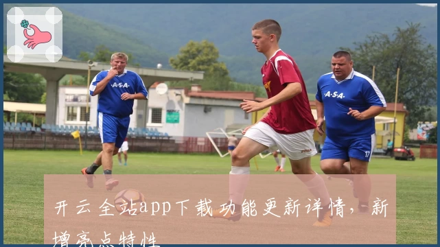 开云全站app下载功能更新详情，新增亮点特性