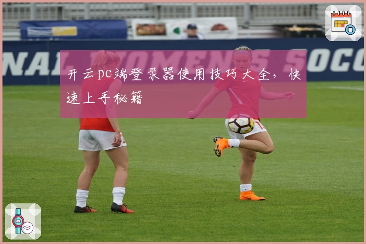 开云pc端登录器使用技巧大全，快速上手秘籍