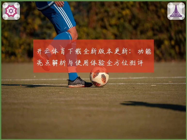 开云体育下载全新版本更新：功能亮点解析与使用体验全方位测评