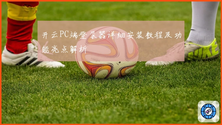 开云PC端登录器详细安装教程及功能亮点解析