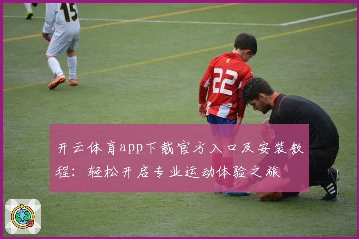 开云体育app下载官方入口及安装教程：轻松开启专业运动体验之旅