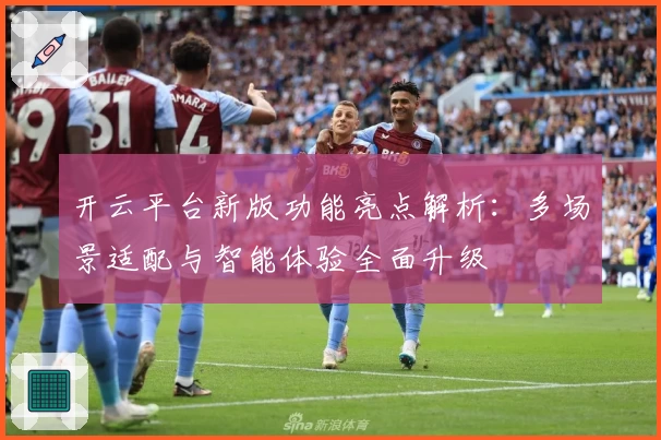 开云平台新版功能亮点解析：多场景适配与智能体验全面升级