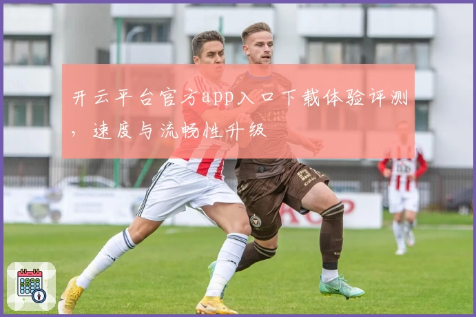 开云平台官方app入口下载体验评测，速度与流畅性升级