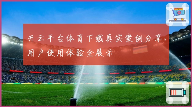 开云平台体育下载真实案例分享,用户使用体验全展示