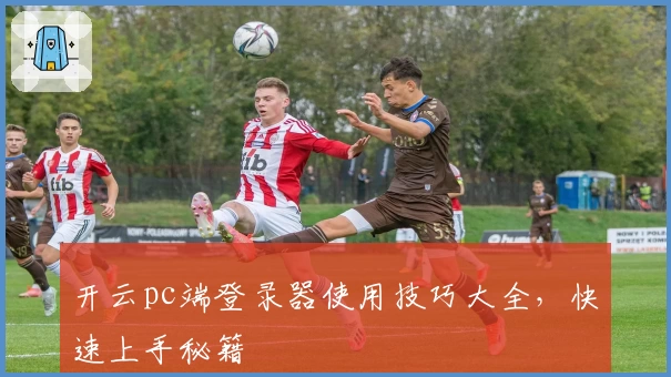 开云pc端登录器使用技巧大全，快速上手秘籍