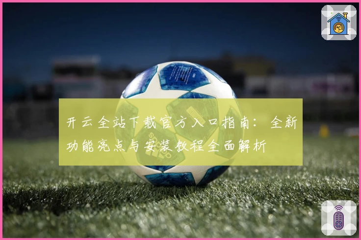 开云全站下载官方入口指南:全新功能亮点与安装教程全面解析
