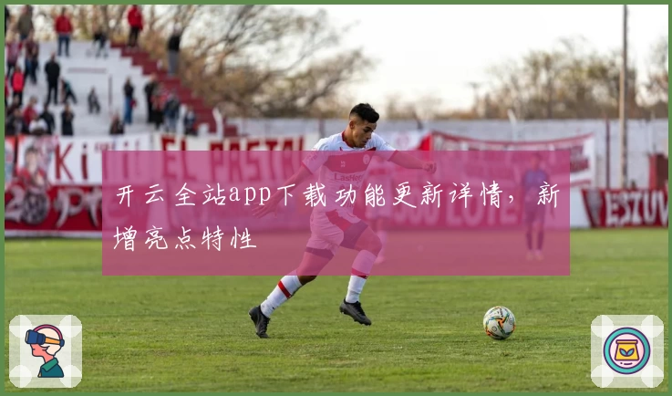 开云全站app下载功能更新详情，新增亮点特性