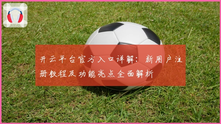 开云平台官方入口详解：新用户注册教程及功能亮点全面解析