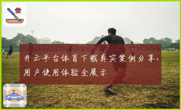 开云平台体育下载真实案例分享，用户使用体验全展示