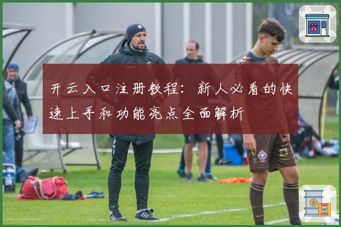 开云入口注册教程：新人必看的快速上手和功能亮点全面解析